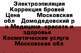 Электроэпиляция Коррекция бровей › Цена ­ 15 - Московская обл., Домодедовский р-н Медицина, красота и здоровье » Косметические услуги   . Московская обл.